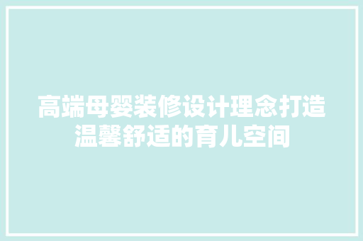 高端母婴装修设计理念打造温馨舒适的育儿空间