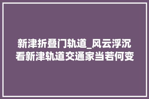 新津折叠门轨道_风云浮沉看新津轨道交通家当若何变轨突围