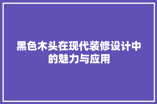 黑色木头在现代装修设计中的魅力与应用