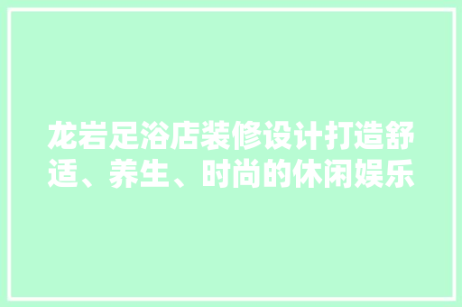龙岩足浴店装修设计打造舒适、养生、时尚的休闲娱乐空间