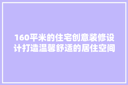 160平米的住宅创意装修设计打造温馨舒适的居住空间