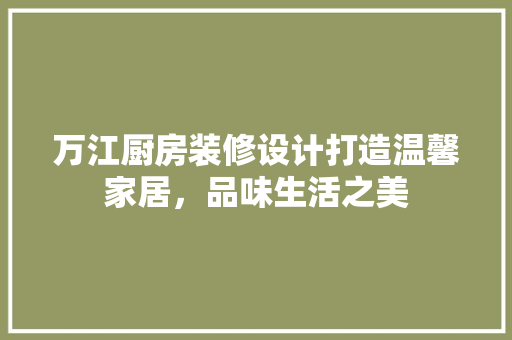 万江厨房装修设计打造温馨家居，品味生活之美