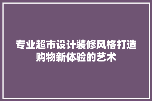 专业超市设计装修风格打造购物新体验的艺术