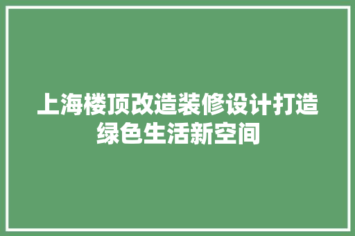 上海楼顶改造装修设计打造绿色生活新空间
