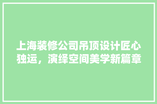 上海装修公司吊顶设计匠心独运，演绎空间美学新篇章