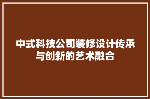 中式科技公司装修设计传承与创新的艺术融合