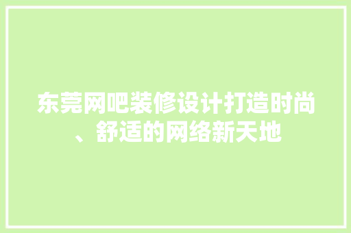 东莞网吧装修设计打造时尚、舒适的网络新天地