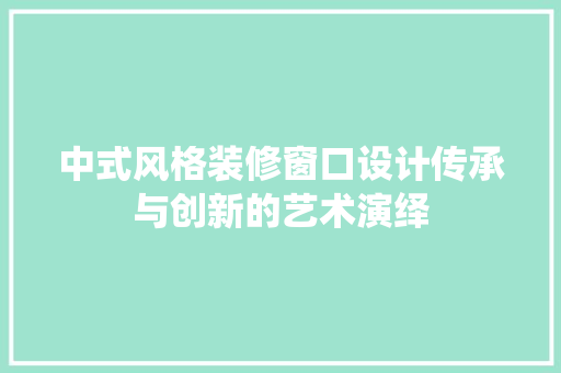 中式风格装修窗口设计传承与创新的艺术演绎