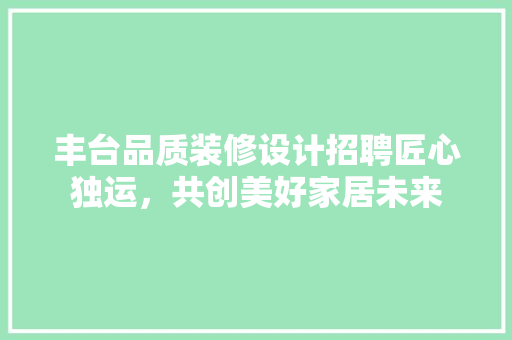 丰台品质装修设计招聘匠心独运，共创美好家居未来