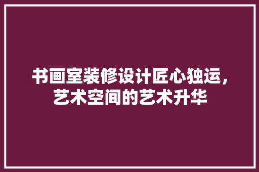书画室装修设计匠心独运，艺术空间的艺术升华