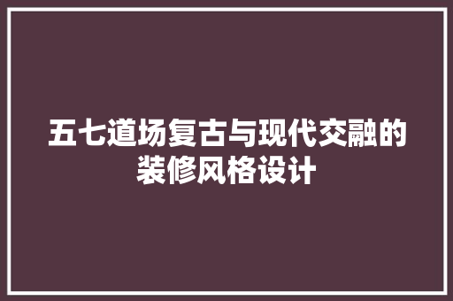 五七道场复古与现代交融的装修风格设计