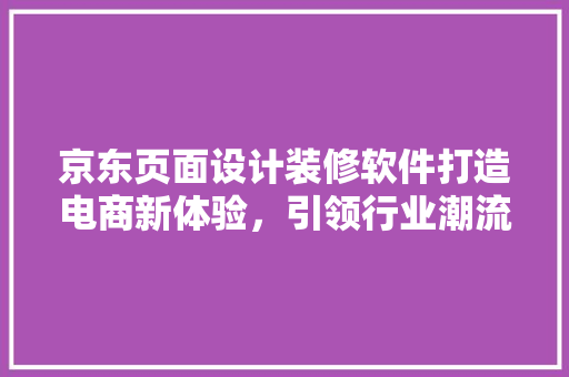 京东页面设计装修软件打造电商新体验，引领行业潮流