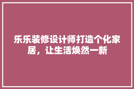 乐乐装修设计师打造个化家居，让生活焕然一新