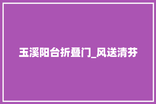 玉溪阳台折叠门_风送清芬
