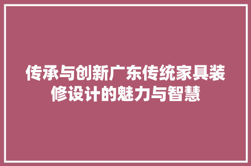 传承与创新广东传统家具装修设计的魅力与智慧