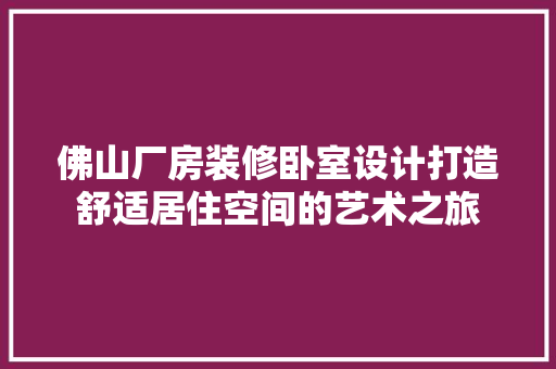 佛山厂房装修卧室设计打造舒适居住空间的艺术之旅