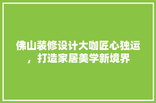 佛山装修设计大咖匠心独运，打造家居美学新境界