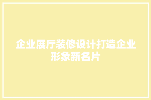 企业展厅装修设计打造企业形象新名片