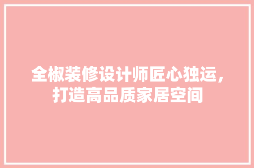 全椒装修设计师匠心独运，打造高品质家居空间