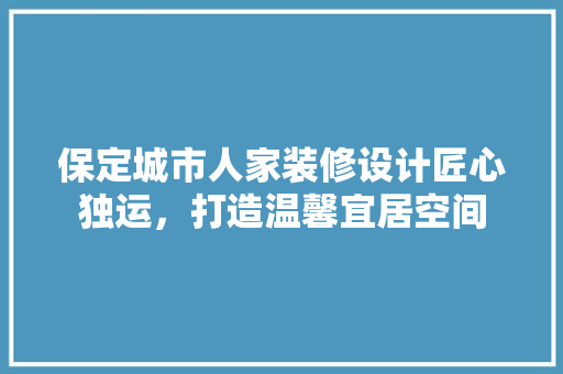 保定城市人家装修设计匠心独运，打造温馨宜居空间