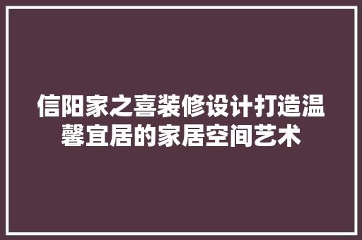 信阳家之喜装修设计打造温馨宜居的家居空间艺术