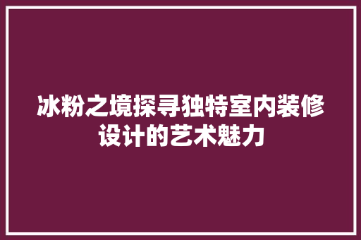 冰粉之境探寻独特室内装修设计的艺术魅力