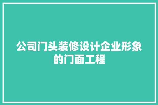 公司门头装修设计企业形象的门面工程