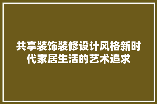 共享装饰装修设计风格新时代家居生活的艺术追求