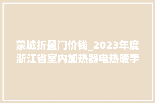 蒙城折叠门价钱_2023年度浙江省室内加热器电热暖手器毛针织品等27种流利领域产品质量监督抽查情况的通知布告