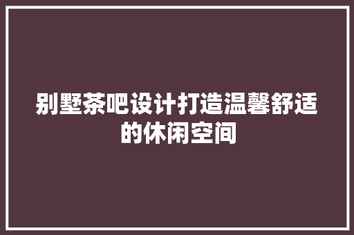 别墅茶吧设计打造温馨舒适的休闲空间