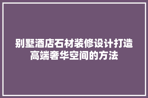 别墅酒店石材装修设计打造高端奢华空间的方法 复合门