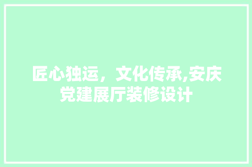 匠心独运，文化传承,安庆党建展厅装修设计