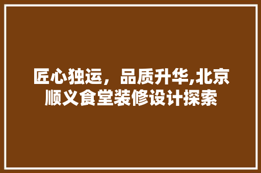 匠心独运，品质升华,北京顺义食堂装修设计探索