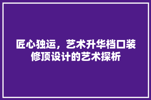 匠心独运，艺术升华档口装修顶设计的艺术探析