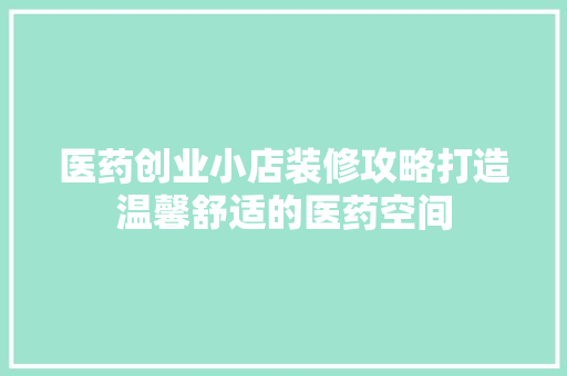 医药创业小店装修攻略打造温馨舒适的医药空间