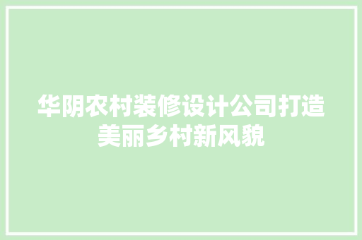 华阴农村装修设计公司打造美丽乡村新风貌