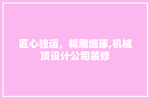匠心独运，精雕细琢,机械顶设计公司装修