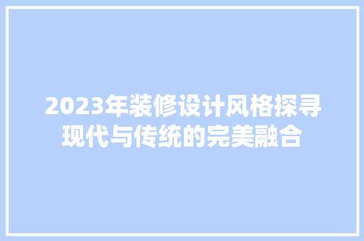 2023年装修设计风格探寻现代与传统的完美融合