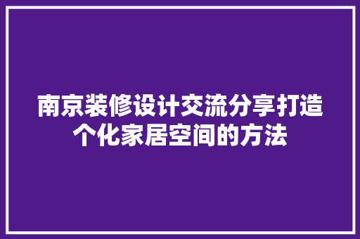 南京装修设计交流分享打造个化家居空间的方法