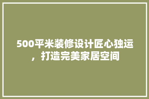 500平米装修设计匠心独运，打造完美家居空间