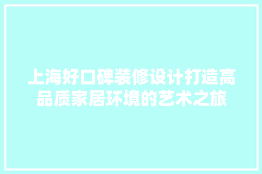 上海好口碑装修设计打造高品质家居环境的艺术之旅