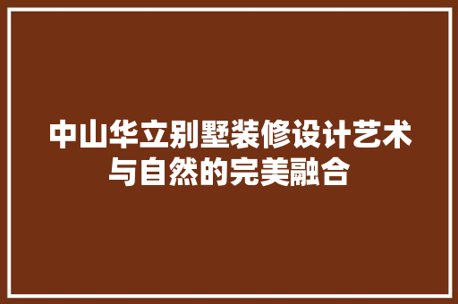中山华立别墅装修设计艺术与自然的完美融合