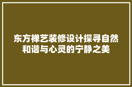 东方禅艺装修设计探寻自然和谐与心灵的宁静之美
