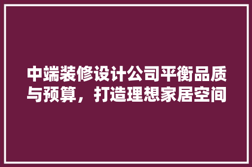 中端装修设计公司平衡品质与预算，打造理想家居空间