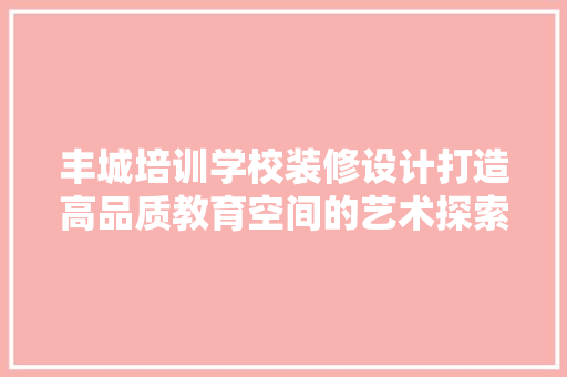 丰城培训学校装修设计打造高品质教育空间的艺术探索