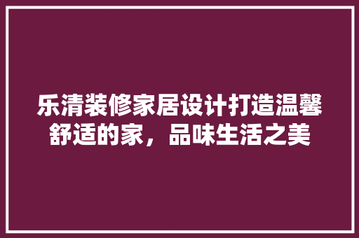 乐清装修家居设计打造温馨舒适的家，品味生活之美
