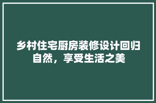 乡村住宅厨房装修设计回归自然，享受生活之美