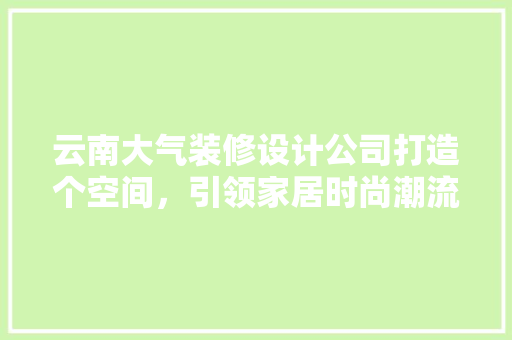 云南大气装修设计公司打造个空间，引领家居时尚潮流