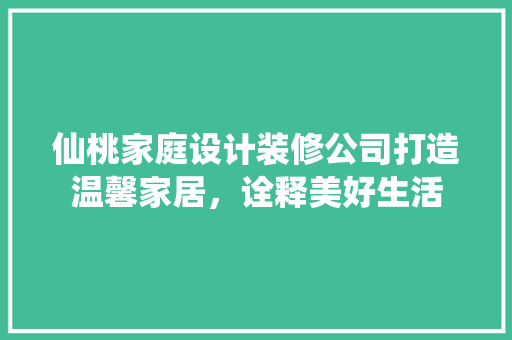 仙桃家庭设计装修公司打造温馨家居，诠释美好生活