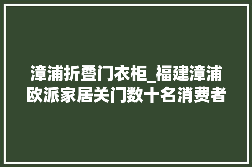 漳浦折叠门衣柜_福建漳浦欧派家居关门数十名消费者维权